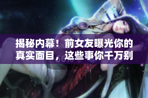 揭秘内幕！前女友曝光你的真实面目，这些事你千万别告诉别人！