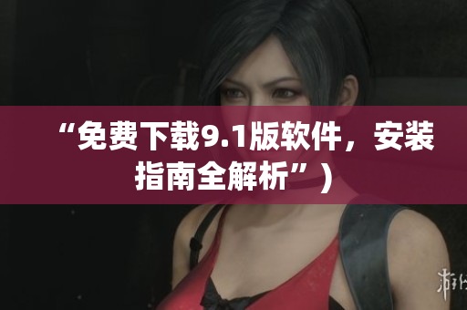 “免费下载9.1版软件，安装指南全解析”)