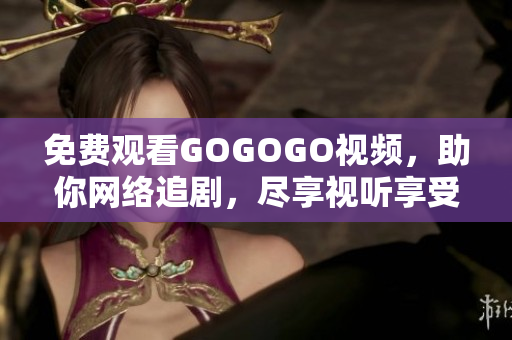 免费观看GOGOGO视频，助你网络追剧，尽享视听享受！