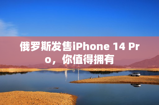 俄罗斯发售iPhone 14 Pro，你值得拥有