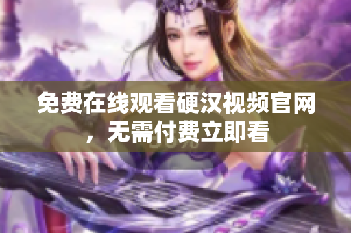 免费在线观看硬汉视频官网，无需付费立即看
