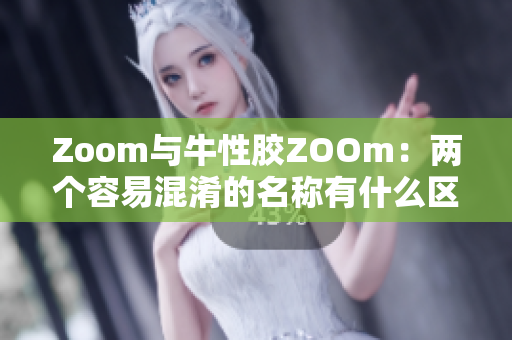 Zoom与牛性胶ZOOm：两个容易混淆的名称有什么区别？