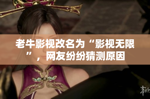老牛影视改名为“影视无限”，网友纷纷猜测原因