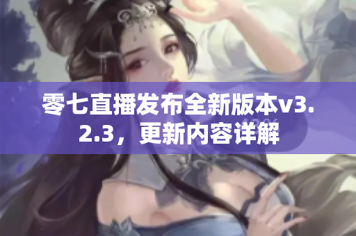 零七直播发布全新版本v3.2.3，更新内容详解
