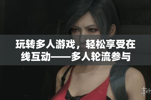 玩转多人游戏，轻松享受在线互动——多人轮流参与