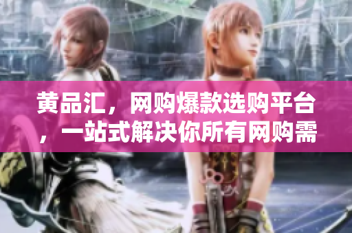 黄品汇，网购爆款选购平台，一站式解决你所有网购需求
