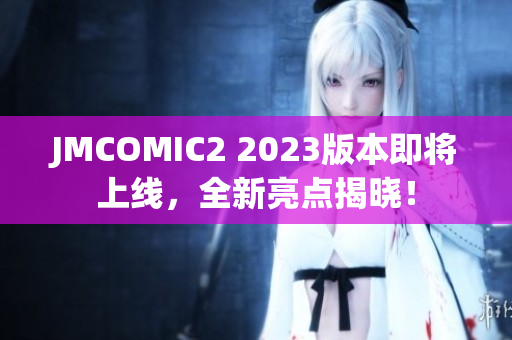 JMCOMIC2 2023版本即将上线，全新亮点揭晓！