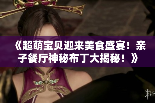 《超萌宝贝迎来美食盛宴！亲子餐厅神秘布丁大揭秘！》