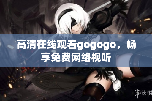 高清在线观看gogogo，畅享免费网络视听