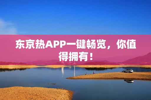 东京热APP一键畅览，你值得拥有！
