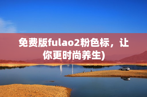 免费版fulao2粉色标，让你更时尚养生)