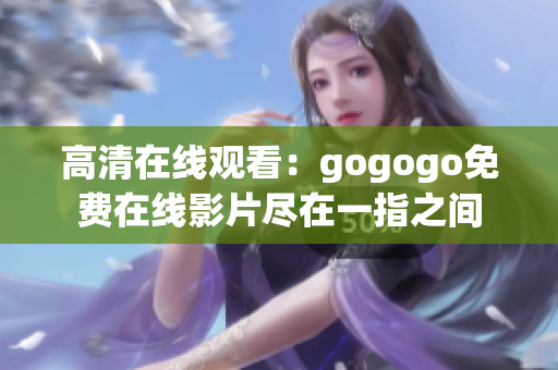 高清在线观看：gogogo免费在线影片尽在一指之间