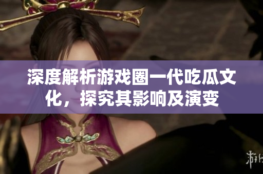 深度解析游戏圈一代吃瓜文化，探究其影响及演变