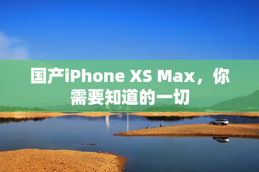 国产iPhone XS Max，你需要知道的一切