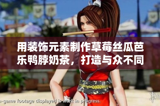 用装饰元素制作草莓丝瓜芭乐鸭脖奶茶，打造与众不同的品味