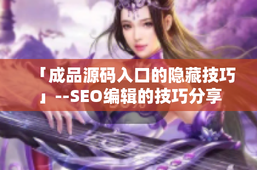 「成品源码入口的隐藏技巧」--SEO编辑的技巧分享