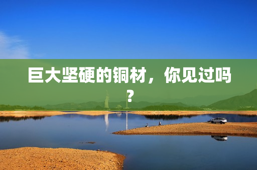 巨大坚硬的铜材，你见过吗？