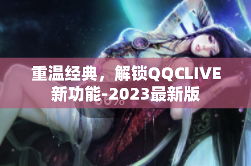 重温经典，解锁QQCLIVE新功能-2023最新版