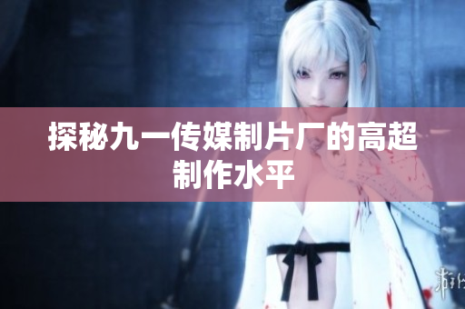 探秘九一传媒制片厂的高超制作水平