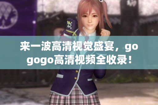 来一波高清视觉盛宴，gogogo高清视频全收录！