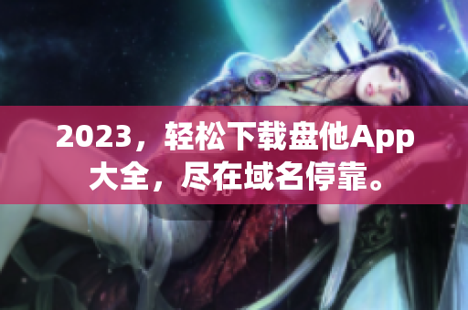 2023，轻松下载盘他App大全，尽在域名停靠。