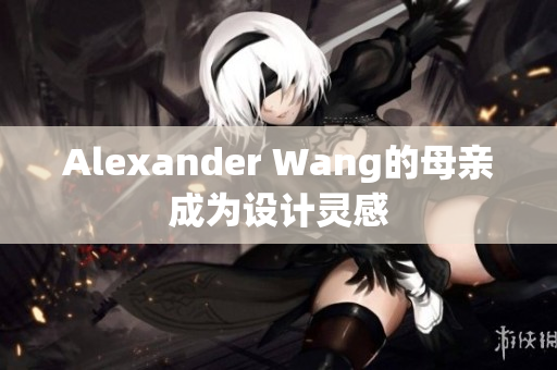Alexander Wang的母亲成为设计灵感