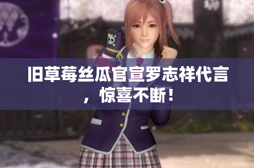 旧草莓丝瓜官宣罗志祥代言，惊喜不断！