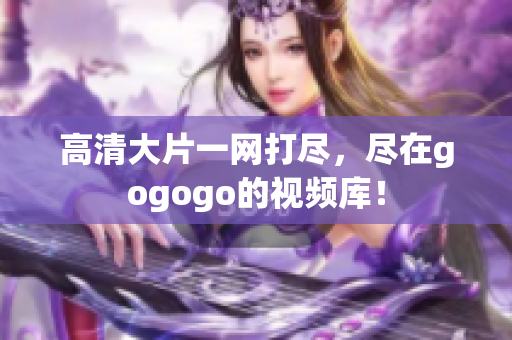 高清大片一网打尽，尽在gogogo的视频库！