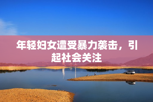 年轻妇女遭受暴力袭击，引起社会关注