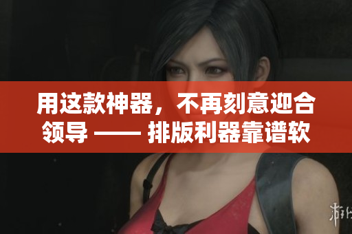 用这款神器，不再刻意迎合领导 —— 排版利器靠谱软件