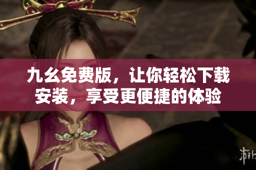 九幺免费版，让你轻松下载安装，享受更便捷的体验