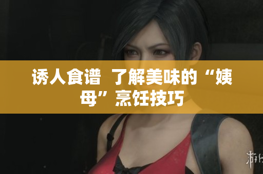 诱人食谱  了解美味的“姨母”烹饪技巧