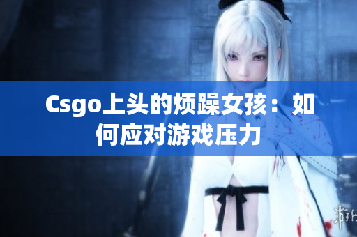 Csgo上头的烦躁女孩：如何应对游戏压力