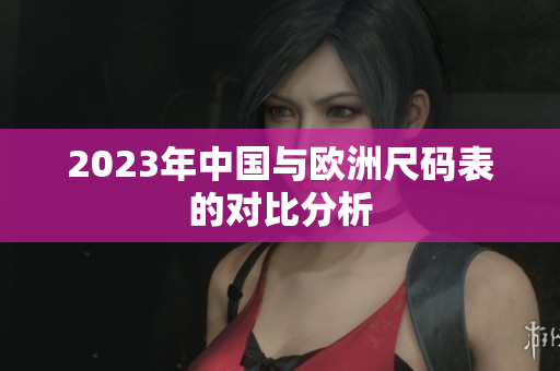 2023年中国与欧洲尺码表的对比分析