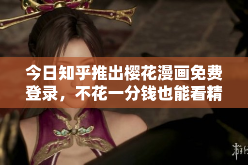 今日知乎推出樱花漫画免费登录，不花一分钱也能看精彩漫画！