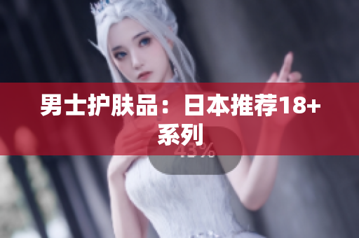 男士护肤品：日本推荐18+系列