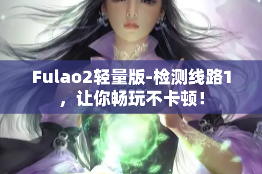 Fulao2轻量版-检测线路1，让你畅玩不卡顿！