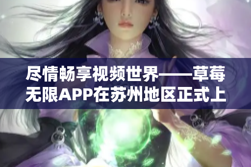 尽情畅享视频世界——草莓无限APP在苏州地区正式上线