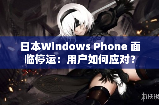 日本Windows Phone 面临停运：用户如何应对？