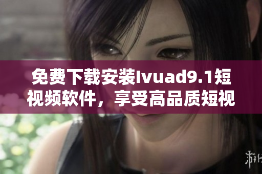 免费下载安装Ivuad9.1短视频软件，享受高品质短视频。