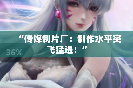 “传媒制片厂：制作水平突飞猛进！”