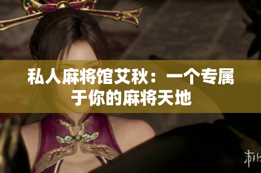 私人麻将馆艾秋：一个专属于你的麻将天地