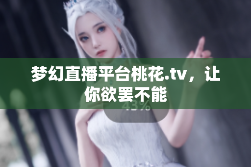 梦幻直播平台桃花.tv，让你欲罢不能