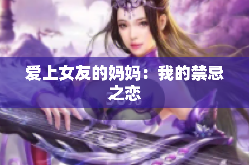爱上女友的妈妈：我的禁忌之恋