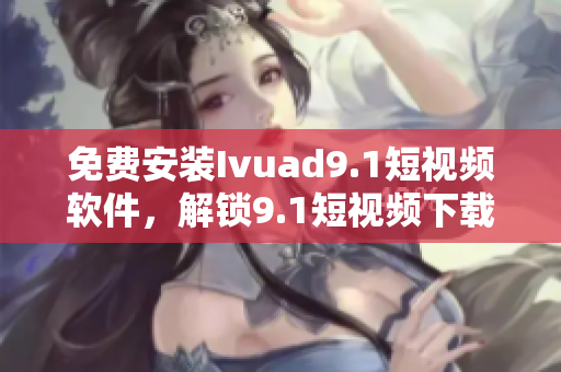 免费安装Ivuad9.1短视频软件，解锁9.1短视频下载