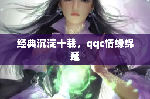 经典沉淀十载，qqc情缘绵延
