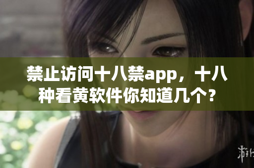 禁止访问十八禁app，十八种看黄软件你知道几个？