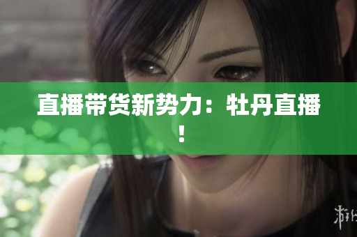 直播带货新势力：牡丹直播！