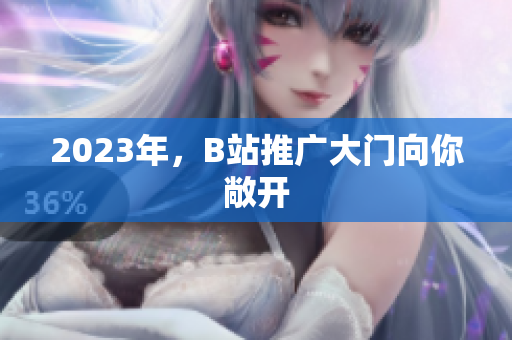 2023年，B站推广大门向你敞开