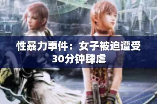 性暴力事件：女子被迫遭受30分钟肆虐